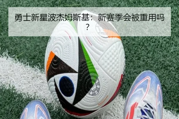 勇士新星波杰姆斯基：新赛季会被重用吗？