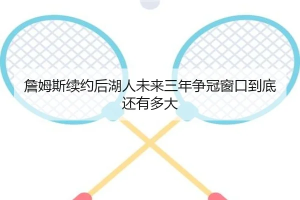 詹姆斯续约后湖人未来三年争冠窗口到底还有多大