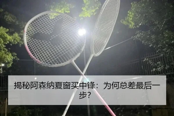 揭秘阿森纳夏窗买中锋：为何总差最后一步？