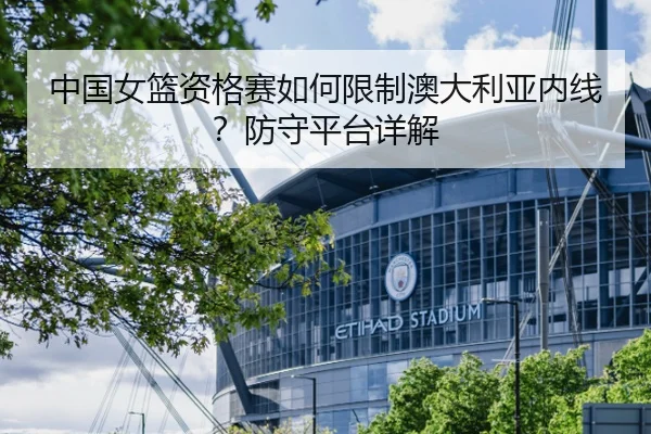 中国女篮资格赛如何限制澳大利亚内线？防守平台详解
